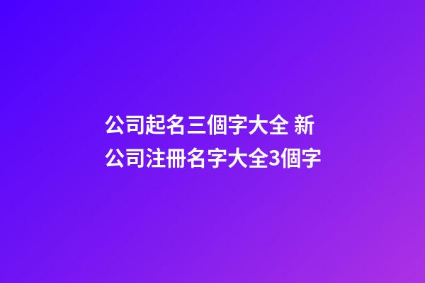 公司起名三個字大全 新公司注冊名字大全3個字